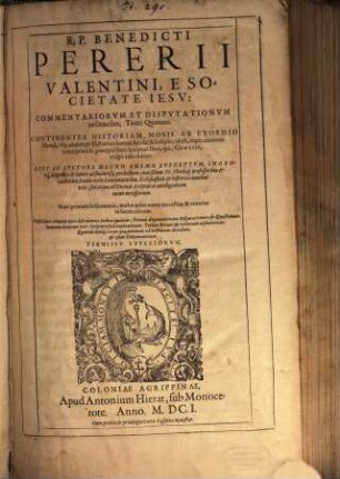 R. P. Benedicti Pereri Valentini, E Sociatate Iesv: Commentariorvm Et Dispvtationvm in Genesim, Tomi Quatuor : Continentes Historiam Mosis Ab Exordio Mundi, vsq[ue] ad obitum SS. Patriarcharum Iacobi & Iosephi; id est, explicationem totius primi & praecipui Sacr. Scriptur. libri, qui, Genesis, vulgo inscribitur ...
