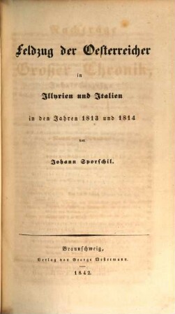 Die große Chronik : Geschichte des Krieges des verbündeten Europa's gegen Napoleon Bonaparte in den Jahren 1813, 1814 und 1815, [4]. Nachträge ... enthaltend Feldzug der Oesterreicher in Illyrien und Italien, in den Jahren 1813 und 1814, Feldzug der Engländer, Spanier und Portugiesen gegen die französischen Armeen der Pyrenäen und von Arragonien, im Jahre 1814, Feldzug der Oesterreicher gegen Joachim Murat, im Jahre 1815