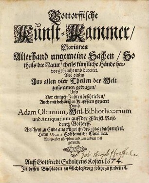Gottorffische Kunst-Kammer : Worinnen allerhand ungemeine Sachen, So theils die Natur theils künstliche Hände hervorgebracht und bereitet ; Vor diesem aus allen vier Theilen der Welt zusammen getragen Und Vor einigen Jahren beschrieben, Auch mit behörigen Kupfern gezieret