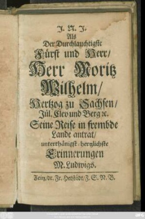 Als Der Durchlauchtigste Fürst und Herr/ Herr Moritz Wilhelm/ Hertzog zu Sachsen/ Jül. Clev und Berg [et]c. Seine Reise in frembde Lande antrat/ unterthänigst-hertzlichste Erinnerungen M. Ludwigs