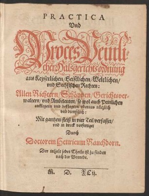 PRACTICA || Vnd || Proces Peinli=||cher Halsgerichtsordnung || aus Keyserlichen/ Geistlichen/ Weltlichen/|| vnd Sechsischen Rechten:|| ... in vier Teil verfasset/|| vnd in druck vorfertiget || Durch || Doctorem Heinricum Rauchdorn.|| ... ||