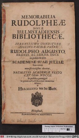 Memorabilia Rudolpheæ Novæ Helmstadiensis Bibliothecæ, à Serenissimo Conditore ... Rudolpho Augusto, Brunsv. Ac Lunæb. Duce in publicos usus Academiae Suae Juliae hoc anno munificentissime donatæ, Natalitio Academiæ Festo d. XV. Octobr. MDCCII. in publica panegyri in gratam nostræ & seræ ætatis memoriam designata