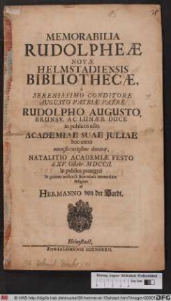 Memorabilia Rudolpheæ Novæ Helmstadiensis Bibliothecæ, à Serenissimo Conditore ... Rudolpho Augusto, Brunsv. Ac Lunæb. Duce in publicos usus Academiae Suae Juliae hoc anno munificentissime donatæ, Natalitio Academiæ Festo d. XV. Octobr. MDCCII. in publica panegyri in gratam nostræ & seræ ætatis memoriam designata