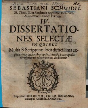 Sebastiani Schmidii, ... IV. Dissertationes Selectae In Quibus Multa S. Scripturae loca difficillima explicantur, concionibus applicantur & à corruptelis adversariorum ac Interpretum vindicantur