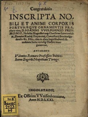 Congratulatio Inscripta Nobili Et Animi Corporis Fortvnaeqve Ornamentis Praeclaro viro , D. Ioanni VVolfgango Freymonio ... cum in alma Ingolstadiensi Academia Iuris vtrius[que] Doctor inauguraretur
