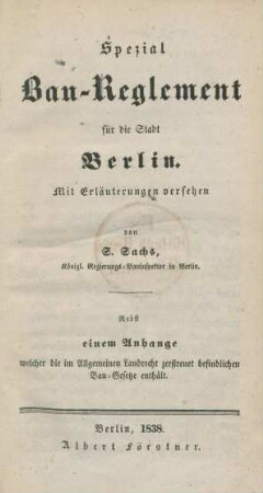 Spezial Bau-Reglement für die Stadt Berlin : mit Erläuterungen versehen : nebst einem Anhange welcher die im Allgemeinen Landrecht zerstreuet befindlichen Bau-Gesetze enthält