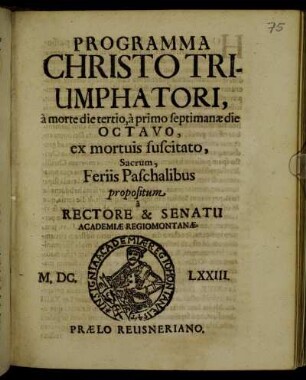 Programma Christo Triumphatori, a morte die tertio, a primo septimanae die Octavo, ex mortuis suscitato, Sacrum, Feriis Paschalibus propositum a Rectore & Senatu Academiae Regiomontanae