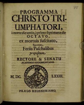 Programma Christo Triumphatori, a morte die tertio, a primo septimanae die Octavo, ex mortuis suscitato, Sacrum, Feriis Paschalibus propositum a Rectore & Senatu Academiae Regiomontanae