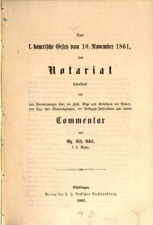 Das k. bayerische Gesetz vom 10. November 1861, das Notariat betreffend mit den Verordnungen über die Zahl, Sitze und Gebühren der Notare, den Tax- und Stempelgesetzen, der Vollzugs-Instruktion und einem Commentar