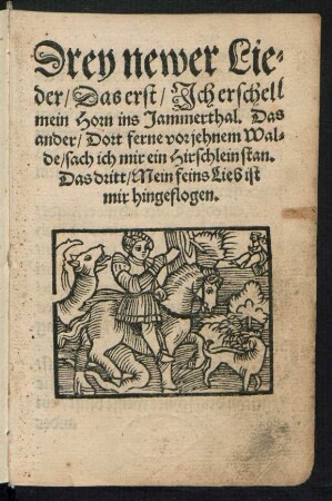 Drey newer Lie=||der/ Das erst/ Jch erschell || mein Horn ins Jammerthal. Das || ander/ Dort ferne vor jehnem Wal=||de/ sach ich mir ein Hirschlein stan.|| Das dritt/ Mein feins Lieb ist || mir hingeflogen.||