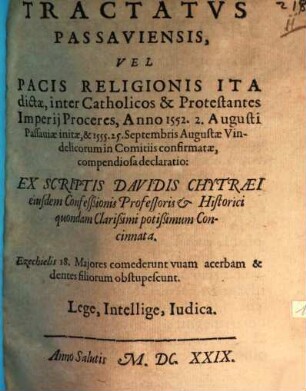 Tractatvs Passaviensis, Vel Pacis Religionis Ita dictae, inter Catholicos & Protestantes Imperii Proceres, Anno 1552. 2. Augusti Passauiae initae, & 1555. 25. Septembris Augustae Vindelicorum in Comitiis confirmatae, compendiosa declaratio