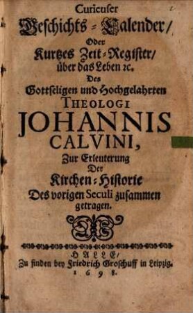 Curieuser Geschichts-Calender, Oder Kurtzes Zeit-Register, über das Leben [et]c. Des Gottseligen und Hochgelahrten Theologi Johannis Calvini : Zur Erleuterung Der Kirchen-Historie Des vorigen Seculi zusammen getragen