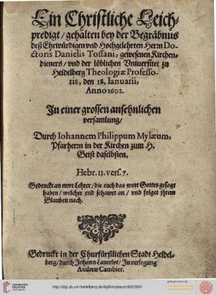Ein Christliche Leichpredigt, gehalten bey der Begräbnus deß Ehrwürdigen vnd Hochgelehrten Herrn Doctoris Danielis Tossani : gewesenen Kirchendieners, vnd der löblichen Vniuersitet zu Heidelberg Theologiae Professoris, den 13. Ianuarii, Anno 1602 ; In einer grossen ansehnlichen versamlung