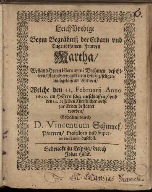 LeichPredigt : Beym Begräbniß der Erbarn und Tugendsamen Frawen Martha/ Weiland Herrn Hieronymi Brehmen deß Eltern/ Rathsverwandten in Leipzig/ seligen/ nachgelassener Witwen/ Welche den 11. Februarii Anno 1620. im HErrn selig entschlaffen/ und den 14. desselben Christlicher weise zur Erden bestattet worden/ Gehalten