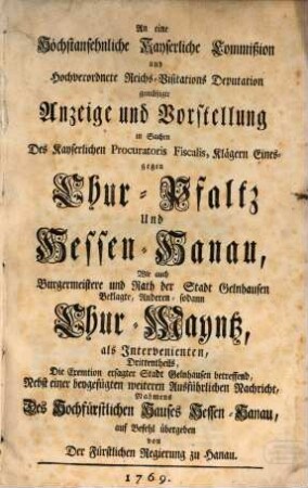 An eine Höchstansehnliche Kayserliche Commission und Hochverordnete Reichs-Visitations Deputation gemüßigte Anzeige und Vorstellung in Sachen Des Kayserlichen Procuratoris Fiscalis, Klägern Eines- gegen Chur-Pfaltz Und Hessen-Hanau, ...
