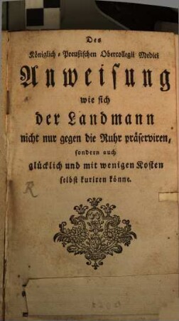 Des Königlich-Preußischen Obercollegii Medici Anweisung, wie sich der Landmann nicht nur gegen die Ruhr präserviren, sondern auch glücklich und mit wenigen Kosten selbst kuriren könne