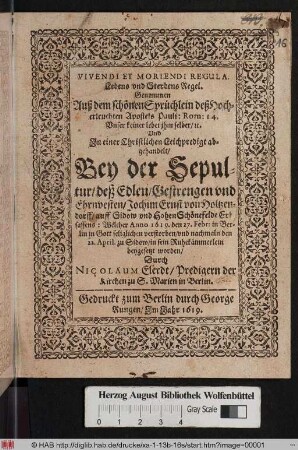 Vivendi Et Moriendi Regula. Lebens und Sterbens Regel : Genommen Auß dem schönen Sprüchlein deß Hocherleuchten Apostels Pauli: Rom: 14. ... In einer Christlichen Leichpredigt abgehandelt Bey der Sepultur/ deß ... Jochim Ernst von Holtzendorff ... Welcher Anno 1619. den 27. Febr. in Berlin ... verstorben/ und nachmaln den 22. April. zu Sidow/ in sein Ruhekämmerlein beygesetzt worden