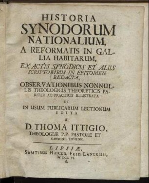 Historia Synodorum Nationalium, A Reformatis In Gallia Habitarum : Ex Actis Synodicis Et Aliis Scriptoribus In Epitomen Redacta, Observationibus Nonnullis Theologicis Theoreticis Pariter Ac Practicis Illustrata Et In Usum Publicarum Lectionum Edita