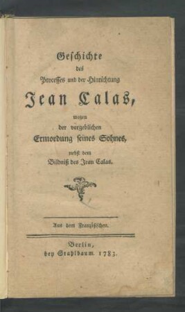 Geschichte des Processes und der Hinrichtung Jean Calas : wegen der vorgeblichen Ermordung seines Sohnes, nebst dem Bildniß des Jean Calas. Aus dem Französischen