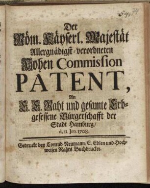 Der Röm. Käyserl. Majestät Allergnädigst-verordneten Hohen Commission Patent, An E.E. Raht und gesamte Erbgesessene Bürgerschafft der Stadt Hamburg d. 11 Jun. 1708