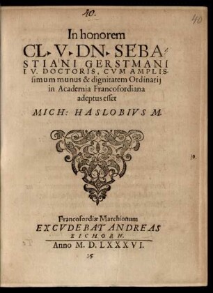 In honorem || CL. V. DN. SEBA=||STIANI GERSTMANI || I.V. DOCTORIS, CVM AMPLIS-||simum munus & dignitatem Ordinarij || in Academia Francofordiana || adeptus esset || MICH: HASLOBIVS M.||