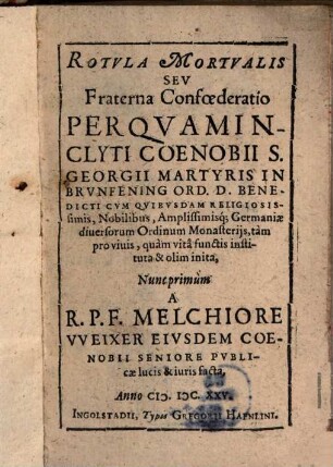 Rotvla Mortvalis Sev Fraterna Confœderatio : Per Qvam Inclyti Coenobii S. Georgii Martyris In Brvnfening Ord. D. Benedicti cvm Qvibvsdam Religiosissimis, Nobilibus, Amplissimisq[ue]; Germaniæ diuersorum Ordinum Monasterijs, tàm pro viuis, quàm vitae functis instituta & olim inita