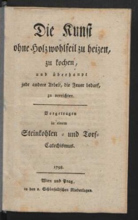 Die Kunst ohne Holz wohlfeil zu heizen, zu kochen, und überhaupt jede andere Arbeit, die Feuer bedarf, zu verrichten : Vorgetragen in einem Steinkohlen- und Torf-Catechismus