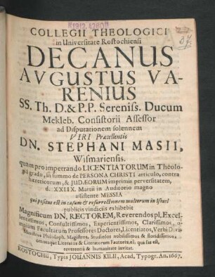 Collegii Theologici in Universitate Rostochiensi Decanus Augustus Varenius SS. Th. D. & P.P. Sereniss. Ducum Mekleb. Consistorii Assessor ad Disputationem solennem ... Dn. Stephani Masii, Wismariensis. quam pro impetrando Licentiatorum in Theologia gradu ... d. XXIIX. Martii in Auditorio magno ... Magnificum Dn. Rectorem ... invitat