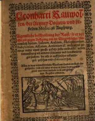 Leonharti Rauwolfen, der Artzney Doctorn, vnd bestelten Medici zů Augspurg. Aigentliche beschreibung der Raiß, so er vor diser zeit gegen Auffgang inn die Morgenländer fürnemlich Syriam, Iudaeam, Arabiam, Mesopotamiam, Babyloniam, Assyriam, Armeniam [et]c. nicht ohne geringe mühe vnnd grosse gefahr selbs volbracht : neben vermeldung vil anderer seltzamer vnd denckwürdiger sachen, die alle er auff solcher erkundiget, gesehen vnd obseruiert hat. Alles in drey vnderschidliche Thail mit sonderem fleiß abgethailet, vnd ein jeder weiter in seine sondere Capitel, wie dero innhalt in zů end gesetztem Register zůfinden