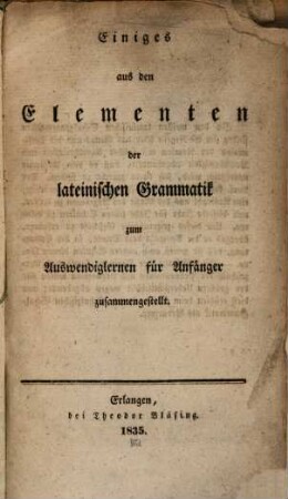 Einiges aus den Elementen der lateinischen Grammatik : zum Auswendiglernen für Anfänger zusammengestellt