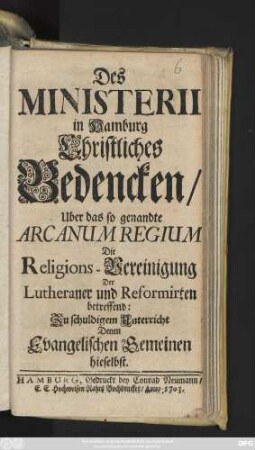 Des Ministerii in Hamburg Christliches Bedencken, Uber das so genandte Arcanum Regium Die Religions-Vereinigung Der Lutheraner und Reformirten betreffend: Zu schuldigem Unterricht Denen Evangelischen Gemeinen hieselbst