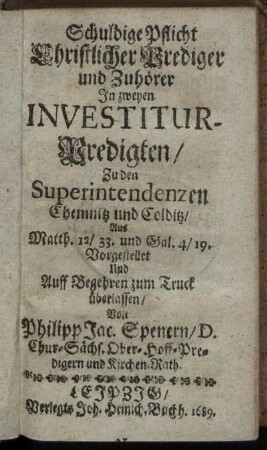 Schuldige Pflicht Christlicher Prediger und Zuhörer In zweyen Investitur-Predigten/ Zu den Superintendenzen Chemnitz und Colditz/ Aus Matth. 12/33. und Gal. 4/ 19.