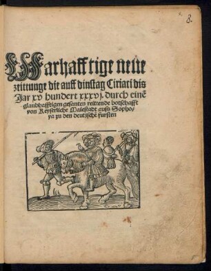 Warhafftige neue || zeittunge die auff dinstag Ciriaci dis || Jar xv hundert xxxvj. durch eine glaubhafftigen gesanten reittende botschafft || von Keyserliche Maiestadt auss Sopho=||ya zu den deutzschẽ fursten ||