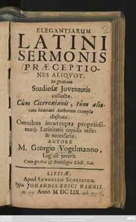 Elegantiarum Latini Sermonis Praeceptiones Aliquot : In gratiam Studiosae Iuventutis collectae, Cum Ciceronianis, tum aliorum bonorum Authorum exemplis illustrae, Omnibus incorrupta propriissimaeq[ue] Latinitatis cupidis utiles & necessariae