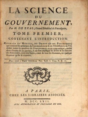 La Science Du Gouvernement : Ouvrage De Morale, De Droit Et De Politique, qui contient les principes du Commandement & de l'Obéissance, où l'on réduit toutes les matieres de Gouvernement en un corps unique, entier dans chacune de ses parties & où l'on explique les droits & les devoirs des Souverains, ceux des Sujets, ceux de tous les Hommes, en quelque situation qu'ils se trouvent, Tome Premier