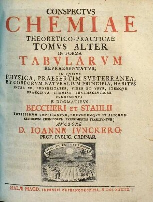 Conspectvs Chemiae Theoretico-Practicae : In Forma Tabularvm Repraesentatvs, In Qvibvs Physica, Praesertim Svbterranea, Et Corporvm Natvralivm Principia, Habitvs Inter Se, Propriatates, Vires Et Vsvs Itemqve Praecipva Chemiae Pharmacevticae Et Mechanicae Fvndamenta E Dogmatibvs Becheri Et Stahlii Potissimvm Explicantvr, Eorvndemqve Et Aliorvm Celebrivm Chemicorvm Experimentis Stabilivntvr, 2