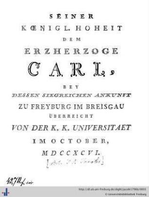 Seiner Koenigl. Hoheit Dem Erzherzoge Carl, Bey Dessen Siegreichen Ankunft Zu Freyburg Im Breisgau Überreicht Von Der K. K. Universitaet Im October, MDCCXCVI.