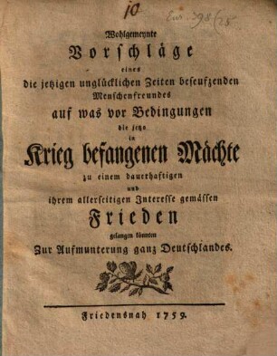 Wohlgemeynte Vorschläge eines die jetzigen unglücklichen Zeiten beseufzenden Menschenfreundes auf was vor Bedingungen die jetzo in Krieg befangenen Mächte zu einen dauerhaftigen und ihrem allerseitigen Interesse gemässen Frieden gelangen könnten : Zur Aufmunterung ganz Deutschlandes