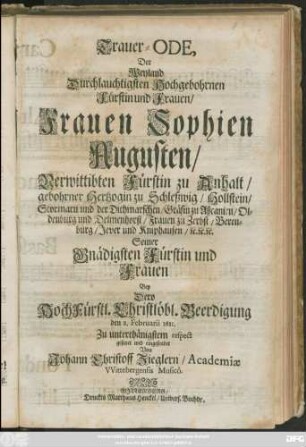 Trauer-Ode, Der Weyland Durchlauchtigsten Hochgebohrnen Fürstin und Frauen/ Frauen Sophien Augusten/ Verwittibten Fürstin zu Anhalt/ gebohrner Hertzogin zu Schleßwig/ Hollstein ...
