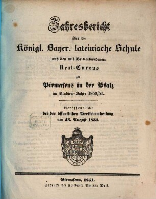 Jahres-Bericht über die Königlich-Bayerische Lateinische Schule und den mit Ihr Verbundenen Real-Cursus zu Pirmasens in der Pfalz : im Studienjahre .., 1850/51