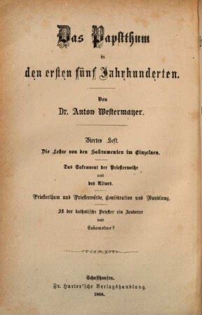 Das Papstthum in den ersten fünf Jahrhunderten, 4. Die Lehre von den Sakramenten im Einzelnen : das Sakrament der Priesterweihe und des Altars. Priesterthum und Priesterwürde, Consekration und Wandlung. Ist der katholische Priester ein Zauberer und Eskamoteur? Mit steter Berücksichtigung und Widerlegung der Schrift eines "evangelischen Christen": "Gottes Wort und Menschenwort"