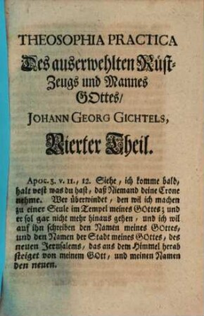 Theosophia Practica : Halten und Kämpfen ob dem H. Glauben bis ans Ende, Durch die Drey Alter des Lebens Jesu Christi, Nach den Dreyen Principien Göttliches Wesens, mit derselben Ein- und Aus-Gebuhrt Durch Sophiam in der Menschheit, Welche Gott derselben in diesem Alter der Zeit von neuem vermählet hat, Und gute und böse Menschen, kluge und töhrichte Jungfrauen zu der großen Hochzeit des Lamms eingeladen, auf daß eine jede Seele, wie verdorben sie auch immer sey, sich mit diesem lieblichen Evangelio erwecken, und ihren Willen mit Gottes Willen vereinigen möge, zu solcher Göttlichen Eheligung, Und so dan mit diesem Göttlichen Wort in Christo sich schwängern, und aus der bösen sündlichen Natur in ihre erste Göttliche Bildniß sich wiederum eingebären möge durch Jesum. 4