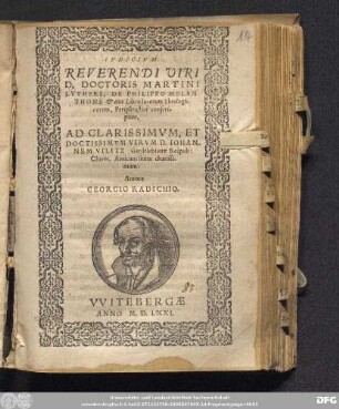 IVDICIVM || REVERENDI VIRI || D. DOCTORIS MARTINI || LVTHERI, DE PHILIPPO MELAN-||THONE & eius Libro locorum Theologi=||corum, Periphrasticé conscri=||ptum, || AD CHARISSIMVM, ET || DOCTISSIMVM VIRVM D. IOHAN-||NEM VILITZ Gardelebianæ Reipub: || Ciuem, Amicum suum clarissi-||mum: || Autore || GEORGIO RADICHIO.