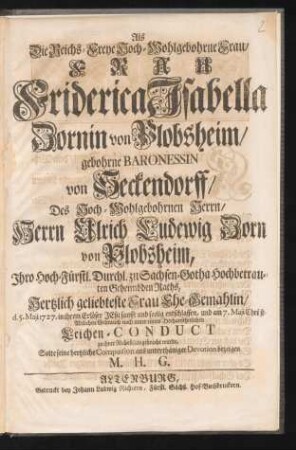 Als Die Reichs-Freye Hoch-Wohlgebohrne Frau, Frau Friderica Isabella Zornin von Plobsheim, gebohrne Baronessin von Seckendorff, Des Hoch-Wohlgebohrnen Herrn, Herrn Ulrich Ludewig Zorn von Plobsheim, Ihro Hoch-Fürstl. Durchl. zu Sachsen-Gotha Hochbetrauten Geheimbden Rahts, Hertzlich geliebteste Frau Ehe-Gemahlin, d. 5. Maji 1727. ... entschlaffen, und am 7. Maji Christ-Adelichen Gebrauch nach unter einem Hochansehnlichen Leichen-Conduct zu ihrer Ruhestätte gebracht wurde, Solte seine hertzliche Compassion aus unterthäniger Devotion bezeigen M. H. G.