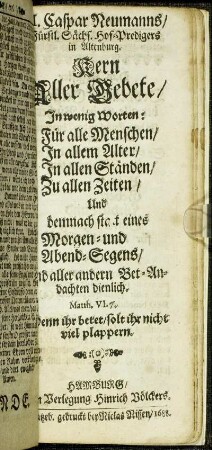 M. Caspar Neumanns/ Fürstl. Sächs. Hof-Predigers in Altenburg. @Kern Aller Gebete/ In wenig Worten : Für alle Menschen/ In allem Alter/ In allen Ständen/ Zu allen Zeiten/ Und demnach statt eines Morgen- und Abend-Segens/ Und aller andern Bet-Andachten dienlich.