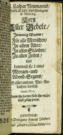 M. Caspar Neumanns/ Fürstl. Sächs. Hof-Predigers in Altenburg. @Kern Aller Gebete/ In wenig Worten : Für alle Menschen/ In allem Alter/ In allen Ständen/ Zu allen Zeiten/ Und demnach statt eines Morgen- und Abend-Segens/ Und aller andern Bet-Andachten dienlich.