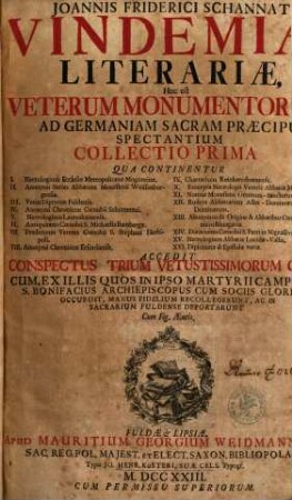 Ioannis Friderici Schannat Vindemiae Literariae : Hoc est Veterum Monumentorum Ad Germaniam Sacram Praecipue Spectantium Collectio, 1. Accedit Conspectus Trium Vetustissimorum Codicum, Ex Illis Quos In Ipso Martyrii Campo, Ubi S. Bonifacius ... Occubuit, Manus Fidelium Recollegerunt, Ac In Sacrarium Fuldense Deportarunt