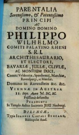 Parentalia Serenissimo, & Potentissimo Principi Ac Domino Domino Philippo Wilhelmo Comiti Palatino Rheni ... Viennae In Austria II. Sept. Anno M.DC.XC. Piissime defuncto Persoluta In Templo Aulico Societatis Jesu Neoburgi