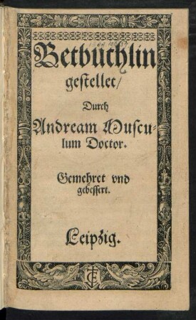 Betbüchlin || gestellet/|| Durch || Andream Muscu=||lum Doctor.|| Gemehret vnd || gebessert.||(Vnterrichtung der || alten heiligen Lehrer || vom Gebet.||)