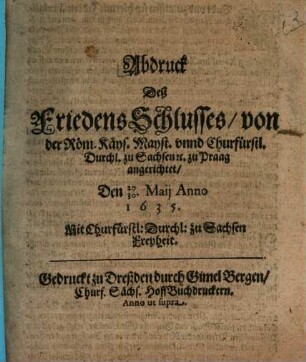 Abdruck Deß FriedensSchlusses, von der Röm. Käys. Mayst. unnd Churfürstl. Durchl. zu Sachsen [et]c. zu Praag angerichtet : Den 20/30. Maii Anno 1635.